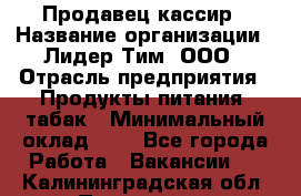 Продавец-кассир › Название организации ­ Лидер Тим, ООО › Отрасль предприятия ­ Продукты питания, табак › Минимальный оклад ­ 1 - Все города Работа » Вакансии   . Калининградская обл.,Приморск г.